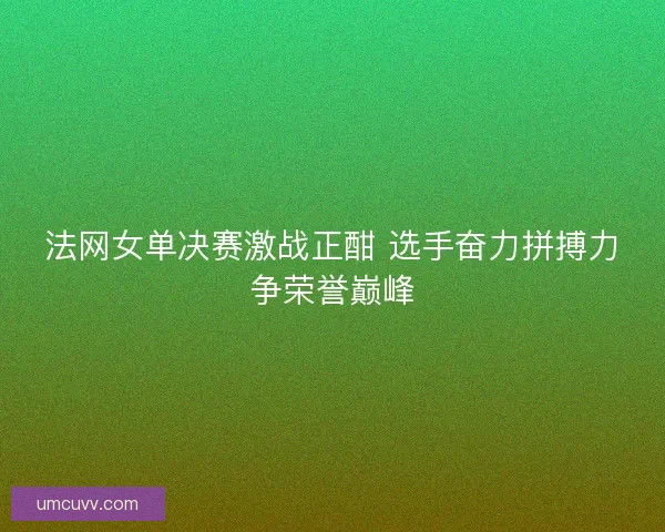 法网女单决赛激战正酣 选手奋力拼搏力争荣誉巅峰