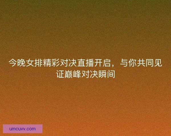 今晚女排精彩对决直播开启，与你共同见证巅峰对决瞬间