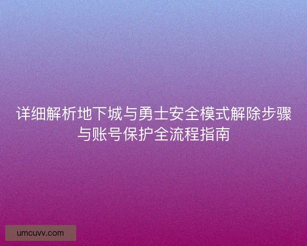 详细解析地下城与勇士安全模式解除步骤与账号保护全流程指南