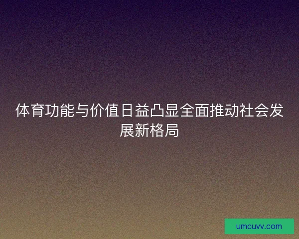 体育功能与价值日益凸显全面推动社会发展新格局