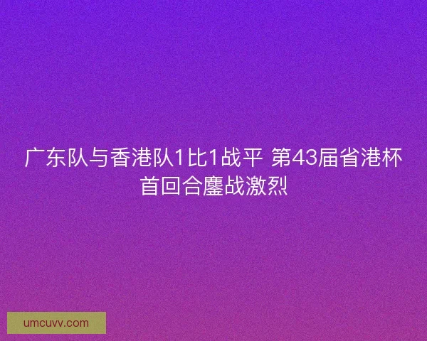 广东队与香港队1比1战平 第43届省港杯首回合鏖战激烈