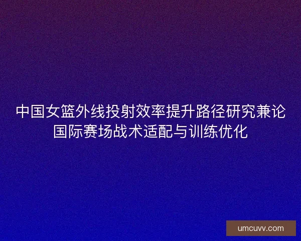 中国女篮外线投射效率提升路径研究兼论国际赛场战术适配与训练优化
